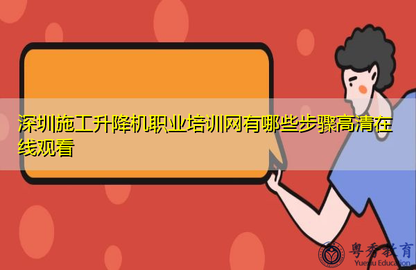 深圳施工升降机职业培训网有哪些步骤高清在线观看 深圳施工升降机职业培训网有哪些步骤高清在线观看