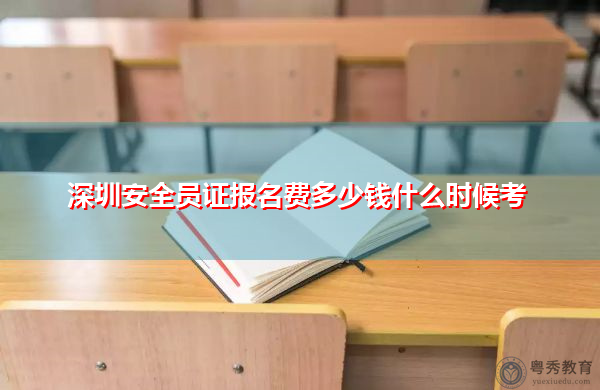 深圳安全员证报名费多少钱什么时候考 深圳安全员证报名费多少钱什么时候考