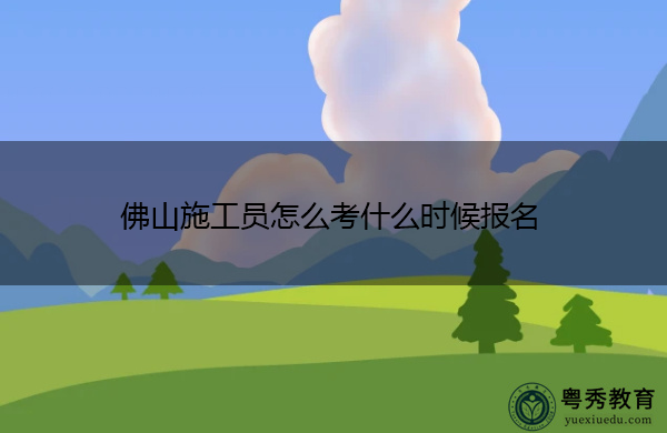 佛山施工员怎么考什么时候报名 佛山施工员怎么考什么时候报名