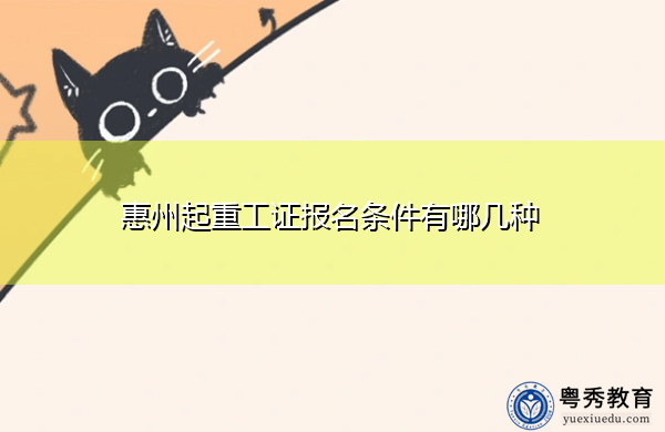 惠州起重工证报名条件有哪几种 惠州起重工证报名条件有哪几种