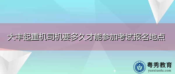 大丰起重机司机要多久才能参加考试报名地点