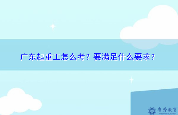 广东起重工怎么考？要满足什么要求？