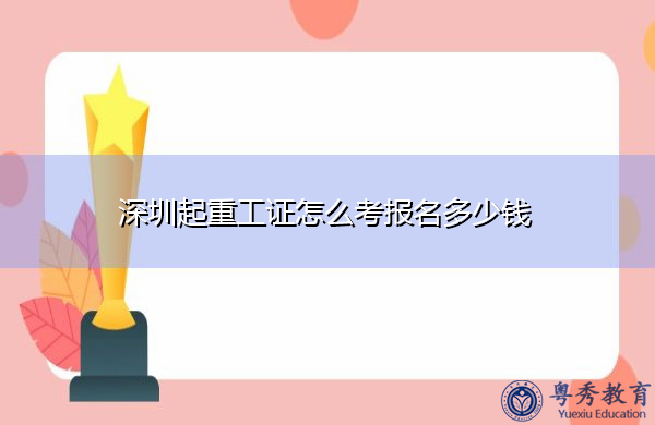 深圳起重工证怎么考报名多少钱