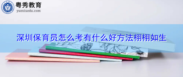 深圳保育员怎么考有什么好方法栩栩如生