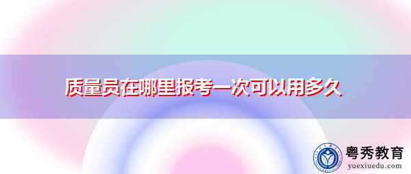 质量员在哪里报考一次可以用多久 质量员在哪里报考一次可以用多久
