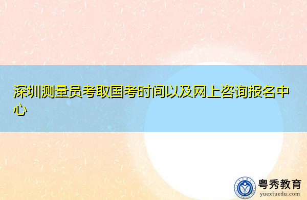 深圳测量员考取国考时间以及网上咨询报名中心 深圳测量员考取国考时间以及网上咨询报名中心