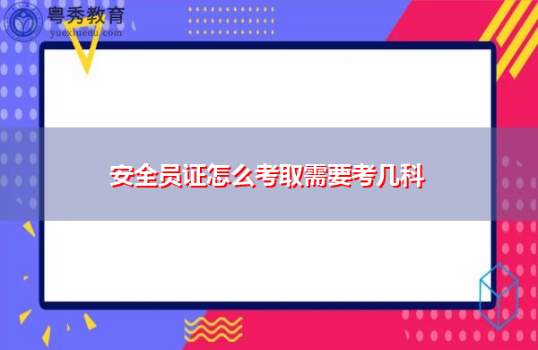 安全员证怎么考取需要考几科 安全员证怎么考取需要考几科