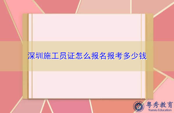 深圳施工员证怎么报名报考多少钱 深圳施工员证怎么报名报考多少钱