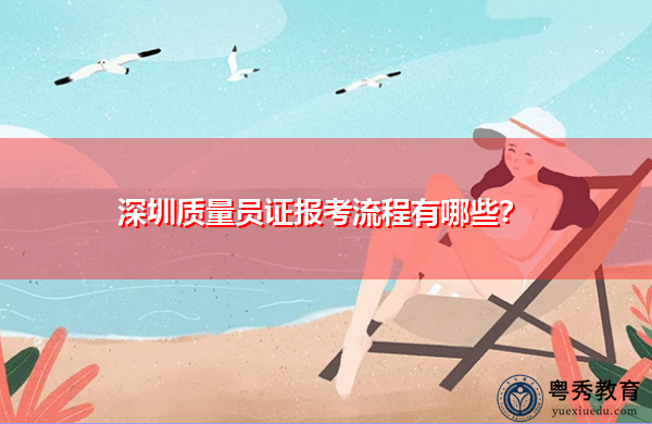 深圳质量员证报考流程有哪些? 深圳质量员证报考流程有哪些?
