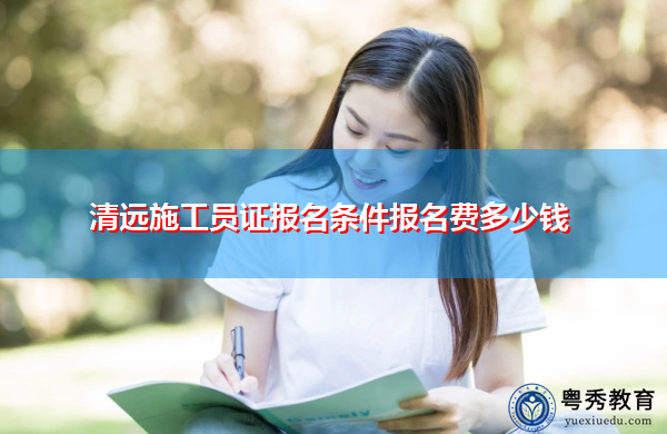 清远施工员证报名条件报名费多少钱 清远施工员证报名条件报名费多少钱