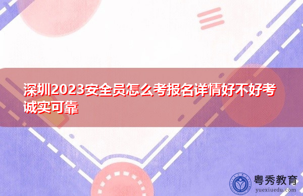 深圳2023安全员怎么考报名详情好不好考诚实可靠 深圳2023安全员怎么考报名详情好不好考诚实可靠