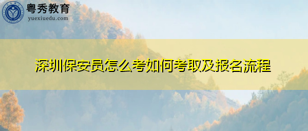 深圳保安员怎么考如何考取及报名流程 深圳保安员怎么考如何考取及报名流程