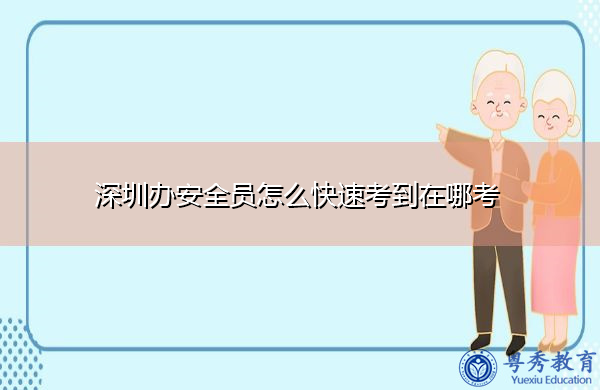 深圳办安全员怎么快速考到在哪考 深圳办安全员怎么快速考到在哪考