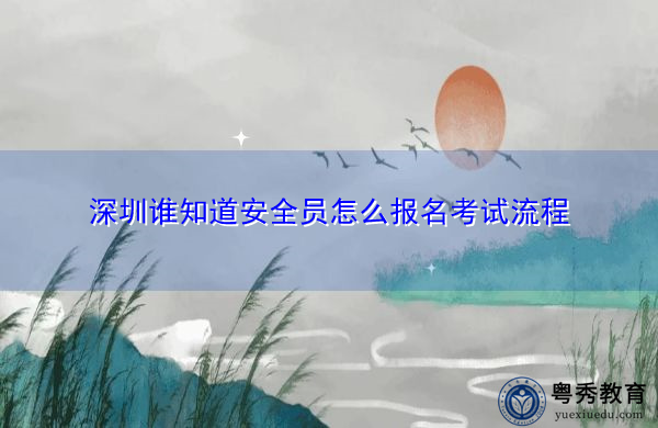 深圳谁知道安全员怎么报名考试流程