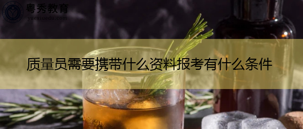 质量员需要携带什么资料报考有什么条件 质量员需要携带什么资料报考有什么条件