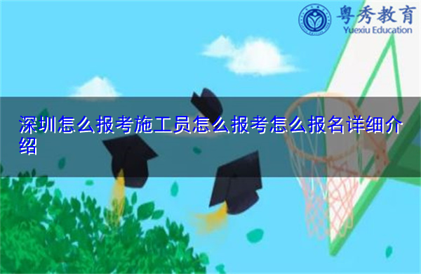 深圳怎么报考施工员怎么报考怎么报名详细介绍