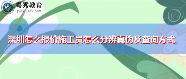 深圳怎么报价施工员怎么分辨真伪及查询方式 深圳怎么报价施工员怎么分辨真伪及查询方式