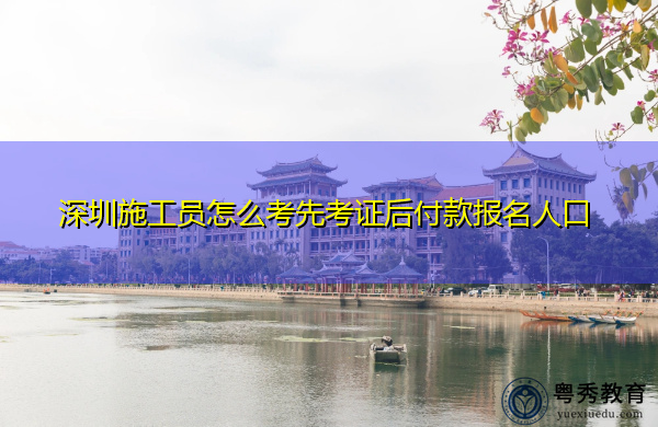 深圳施工员怎么考先考证后付款报名人口 深圳施工员怎么考先考证后付款报名人口