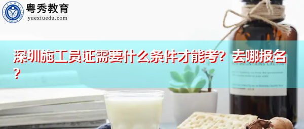 深圳施工员证需要什么条件才能考?去哪报名? 深圳施工员证需要什么条件才能考?去哪报名?