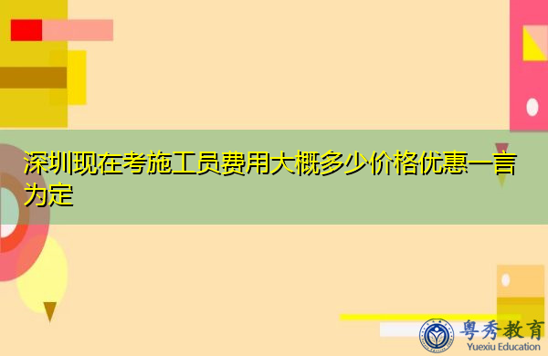 深圳现在考施工员费用大概多少价格优惠一言为定 深圳现在考施工员费用大概多少价格优惠一言为定