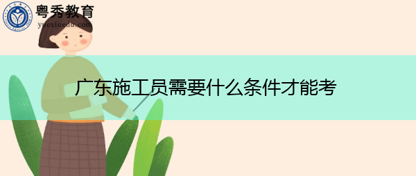 广东施工员需要什么条件才能考 广东施工员需要什么条件才能考