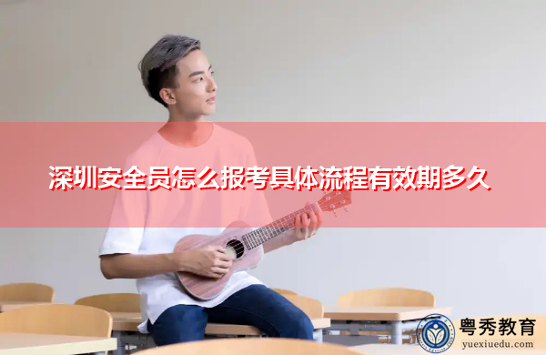 深圳安全员怎么报考具体流程有效期多久 深圳安全员怎么报考具体流程有效期多久