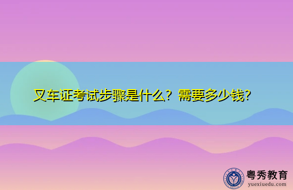 叉车证考试步骤是什么？需要多少钱？