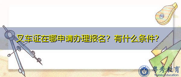 叉车证在哪申请办理报名?有什么条件? 叉车证在哪申请办理报名?有什么条件?