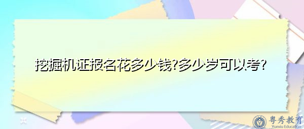 挖掘机证报名花多少钱?多少岁可以考? 挖掘机证报名花多少钱?多少岁可以考?