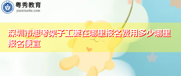 深圳市想考架子工要在哪里报名费用多少哪里报名便宜 深圳市想考架子工要在哪里报名费用多少哪里报名便宜