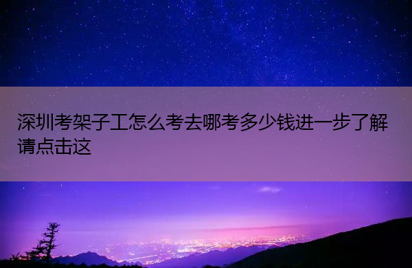 深圳考架子工怎么考去哪考多少钱进一步了解请点击这 深圳考架子工怎么考去哪考多少钱进一步了解请点击这
