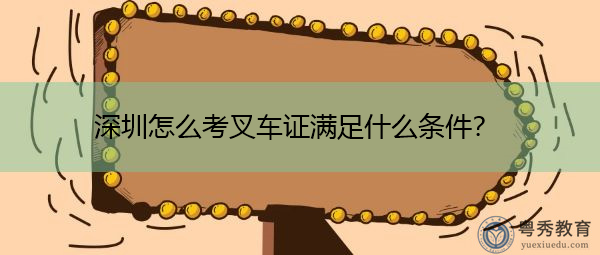 深圳怎么考叉车证满足什么条件? 深圳怎么考叉车证满足什么条件?