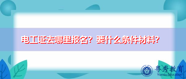​电工证去哪里报名？要什么条件材料？