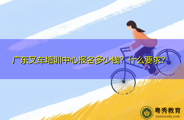 广东叉车培训中心报名多少钱?什么要求? 广东叉车培训中心报名多少钱?什么要求?