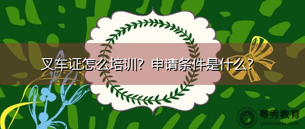 叉车证怎么培训？申请条件是什么？