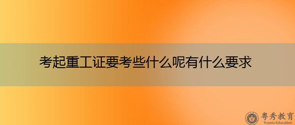 考起重工证要考些什么呢有什么要求 考起重工证要考些什么呢有什么要求