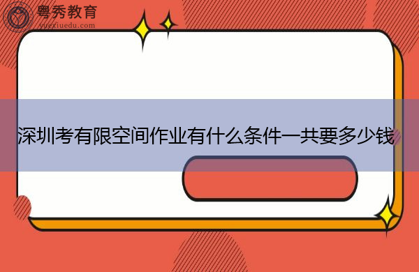 深圳考有限空间作业有什么条件一共要多少钱 深圳考有限空间作业有什么条件一共要多少钱