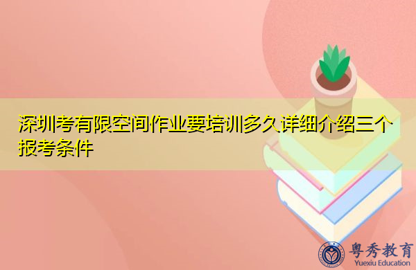 深圳考有限空间作业要培训多久详细介绍三个报考条件 深圳考有限空间作业要培训多久详细介绍三个报考条件