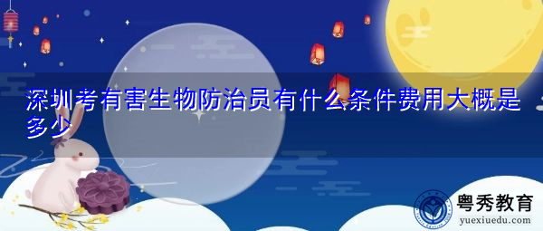 深圳考有害生物防治员有什么条件费用大概是多少 深圳考有害生物防治员有什么条件费用大概是多少