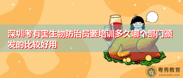 深圳考有害生物防治员要培训多久哪个部门颁发的比较好用 深圳考有害生物防治员要培训多久哪个部门颁发的比较好用