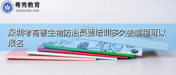 深圳考有害生物防治员要培训多久去哪里可以报名 深圳考有害生物防治员要培训多久去哪里可以报名