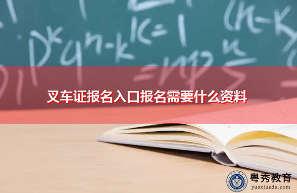 叉车证报名入口报名需要什么资料 叉车证报名入口报名需要什么资料