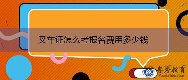 叉车证怎么考报名费用多少钱 叉车证怎么考报名费用多少钱