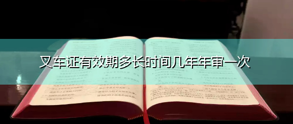 叉车证有效期多长时间几年年审一次