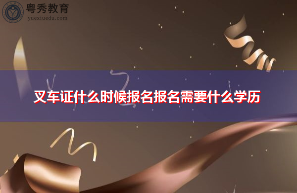 叉车证什么时候报名报名需要什么学历