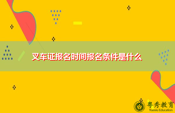 叉车证报名时间报名条件是什么 叉车证报名时间报名条件是什么