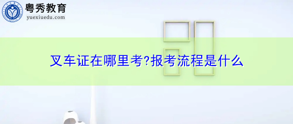 叉车证在哪里考?报考流程是什么 叉车证在哪里考?报考流程是什么