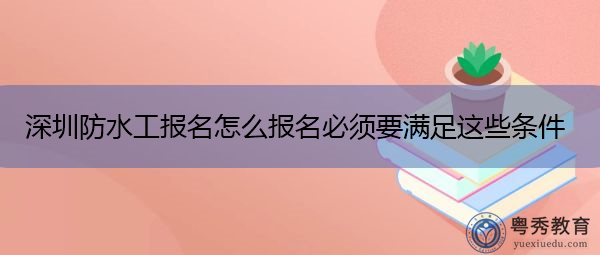 深圳防水工报名怎么报名必须要满足这些条件