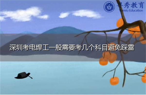 深圳考电焊工一般需要考几个科目避免踩雷 深圳考电焊工一般需要考几个科目避免踩雷