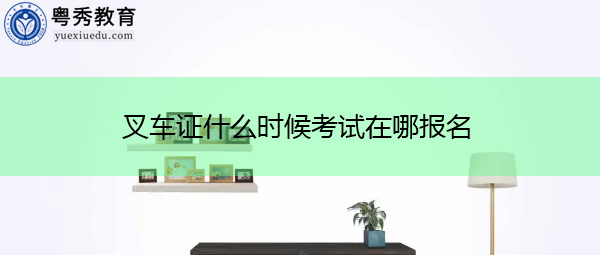 叉车证什么时候考试在哪报名